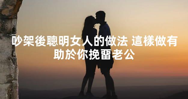 吵架後聰明女人的做法 這樣做有助於你挽畱老公